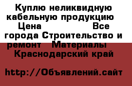 Куплю неликвидную кабельную продукцию › Цена ­ 1 900 000 - Все города Строительство и ремонт » Материалы   . Краснодарский край